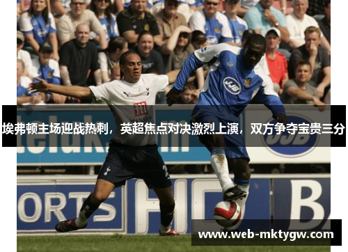 埃弗顿主场迎战热刺，英超焦点对决激烈上演，双方争夺宝贵三分