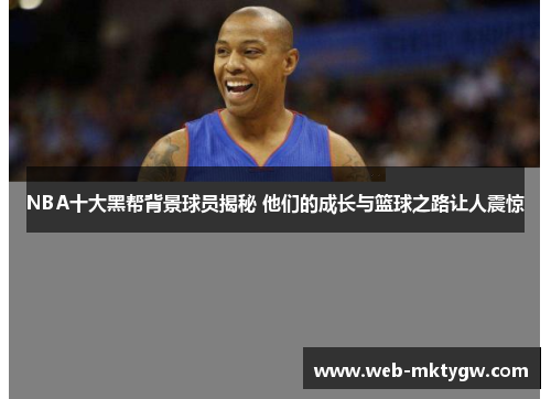 NBA十大黑帮背景球员揭秘 他们的成长与篮球之路让人震惊