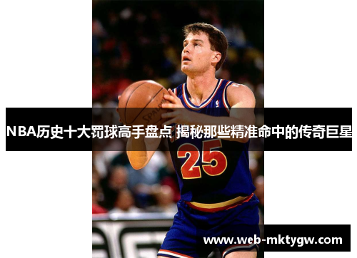 NBA历史十大罚球高手盘点 揭秘那些精准命中的传奇巨星