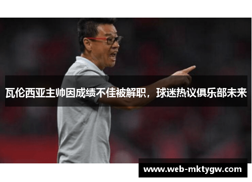 瓦伦西亚主帅因成绩不佳被解职，球迷热议俱乐部未来