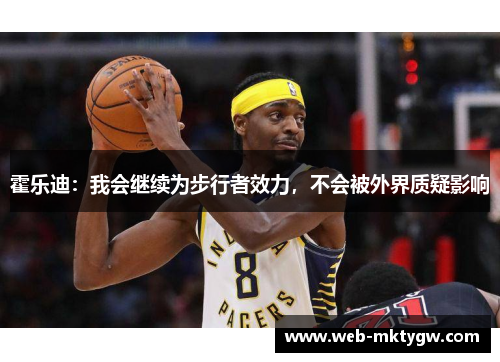 霍乐迪：我会继续为步行者效力，不会被外界质疑影响
