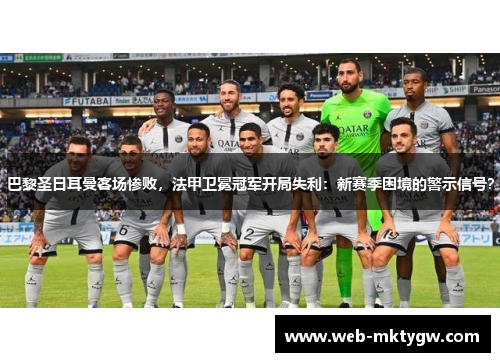 巴黎圣日耳曼客场惨败，法甲卫冕冠军开局失利：新赛季困境的警示信号？
