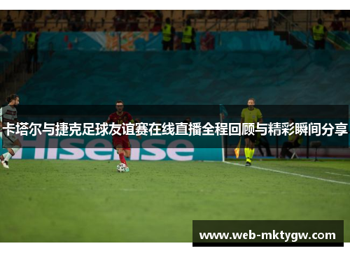 卡塔尔与捷克足球友谊赛在线直播全程回顾与精彩瞬间分享