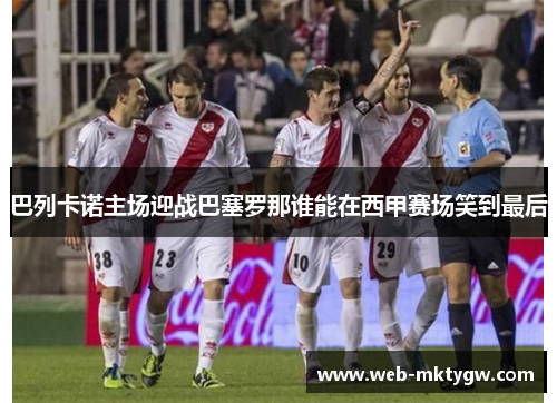 巴列卡诺主场迎战巴塞罗那谁能在西甲赛场笑到最后