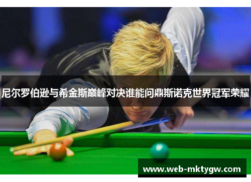 尼尔罗伯逊与希金斯巅峰对决谁能问鼎斯诺克世界冠军荣耀