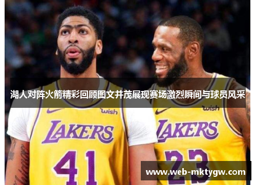 湖人对阵火箭精彩回顾图文并茂展现赛场激烈瞬间与球员风采