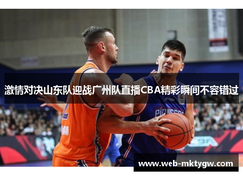 激情对决山东队迎战广州队直播CBA精彩瞬间不容错过