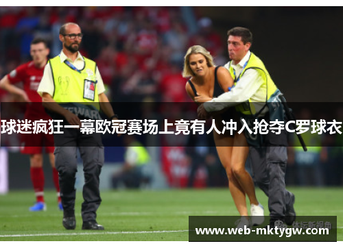 球迷疯狂一幕欧冠赛场上竟有人冲入抢夺C罗球衣
