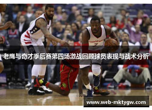 老鹰与奇才季后赛第四场激战回顾球员表现与战术分析