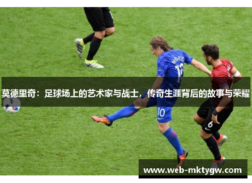 莫德里奇：足球场上的艺术家与战士，传奇生涯背后的故事与荣耀