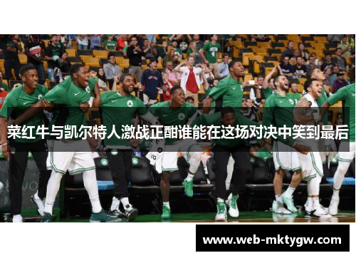 菜红牛与凯尔特人激战正酣谁能在这场对决中笑到最后