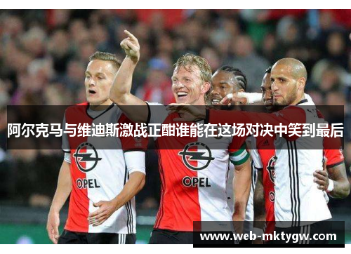 阿尔克马与维迪斯激战正酣谁能在这场对决中笑到最后