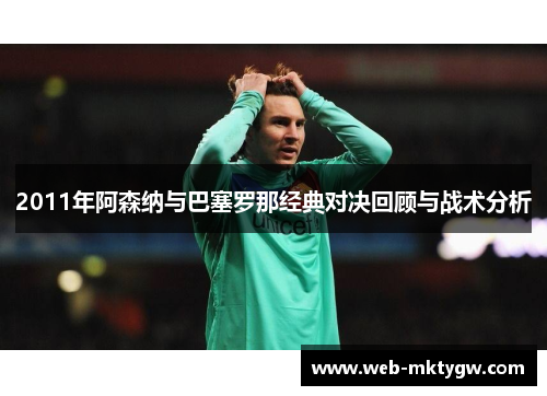 2011年阿森纳与巴塞罗那经典对决回顾与战术分析